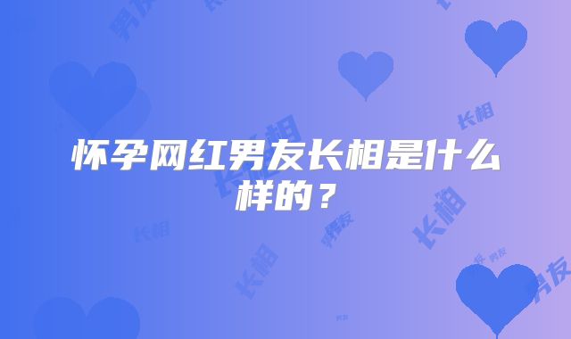 怀孕网红男友长相是什么样的？