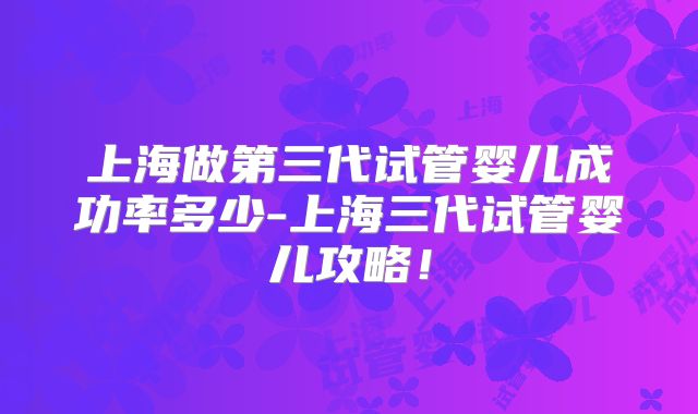 上海做第三代试管婴儿成功率多少-上海三代试管婴儿攻略!