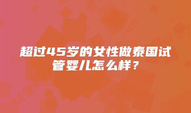 超过45岁的女性做泰国试管婴儿怎么样？