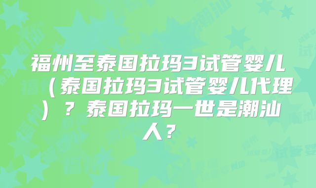 福州至泰国拉玛3试管婴儿(泰国拉玛3试管婴儿代理)?泰国拉玛一世是潮汕人?