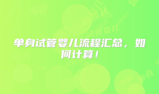单身试管婴儿流程汇总，如何计算！