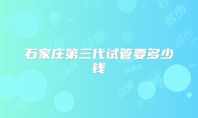 石家庄第三代试管要多少钱
