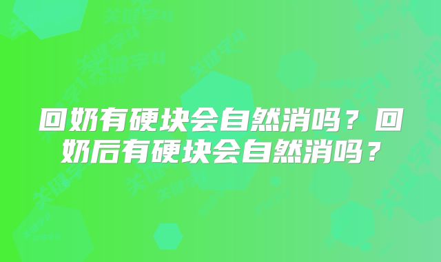 回奶有硬块会自然消吗？回奶后有硬块会自然消吗？