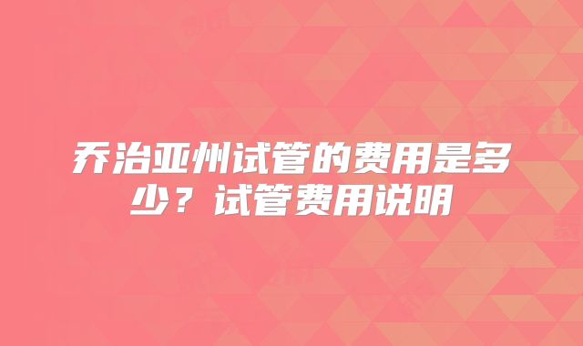 乔治亚州试管的费用是多少？试管费用说明