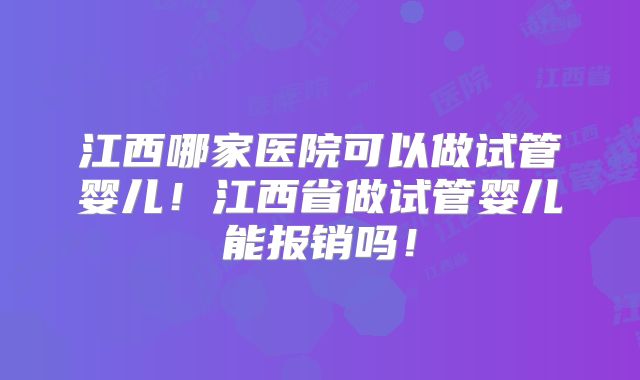 江西哪家医院可以做试管婴儿!江西省做试管婴儿能报销吗!