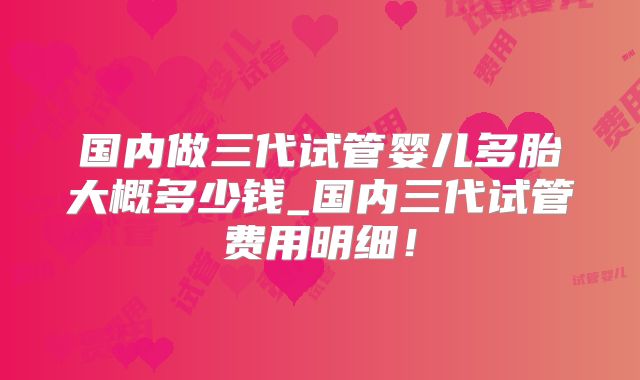 国内做三代试管婴儿多胎大概多少钱_国内三代试管费用明细！