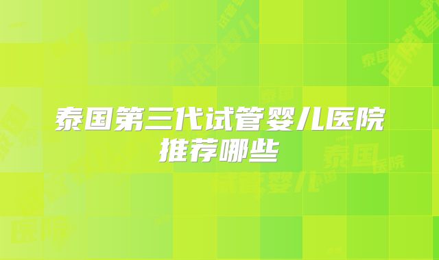 泰国第三代试管婴儿医院推荐哪些