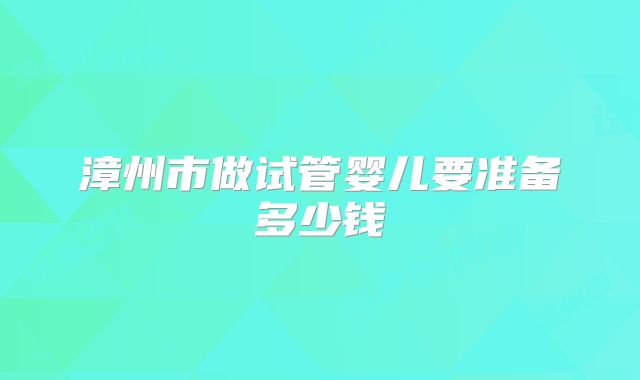 漳州市做试管婴儿要准备多少钱