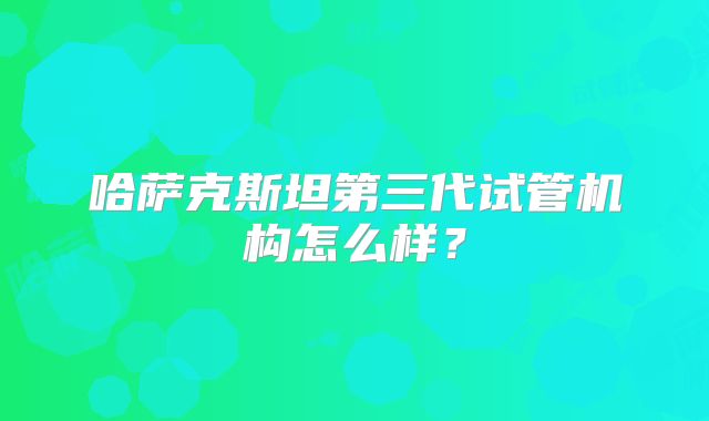 哈萨克斯坦第三代试管机构怎么样?