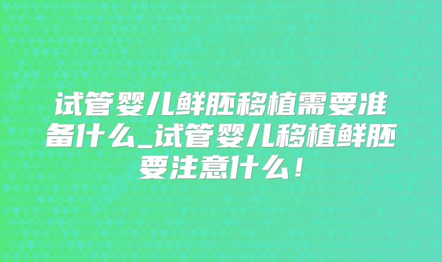 试管婴儿鲜胚移植需要准备什么_试管婴儿移植鲜胚要注意什么!