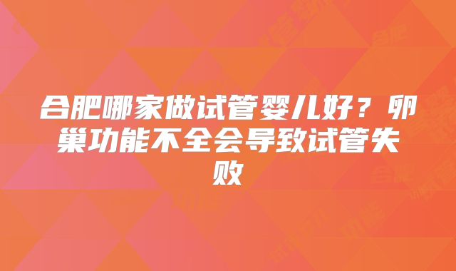 合肥哪家做试管婴儿好？卵巢功能不全会导致试管失败