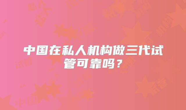 中国在私人机构做三代试管可靠吗？