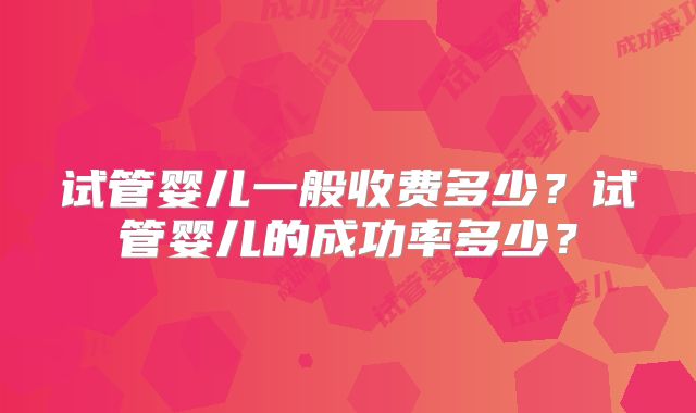 试管婴儿一般收费多少?试管婴儿的成功率多少?