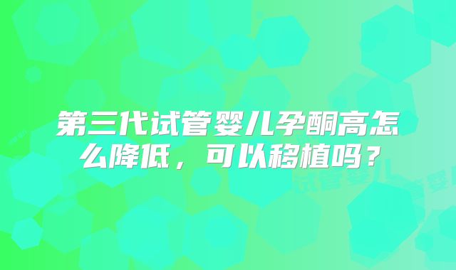 第三代试管婴儿孕酮高怎么降低，可以移植吗？