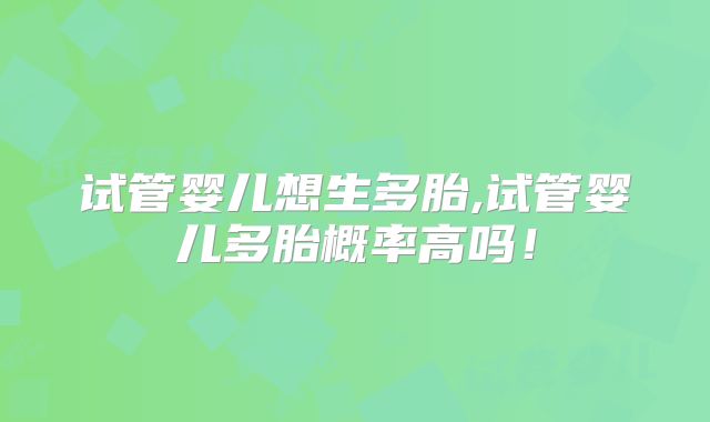 试管婴儿想生多胎,试管婴儿多胎概率高吗!