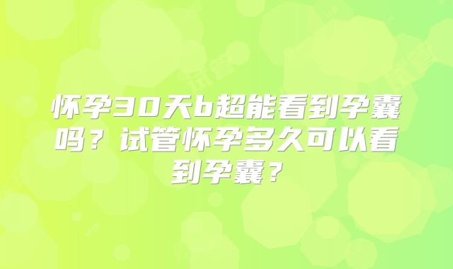 怀孕30天b超能看到孕囊吗？试管怀孕多久可以看到孕囊？