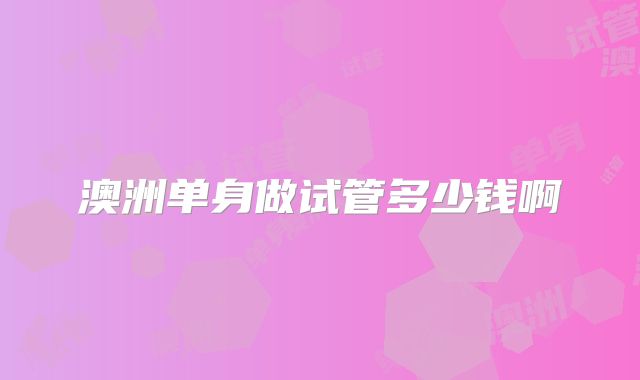 澳洲单身做试管多少钱啊