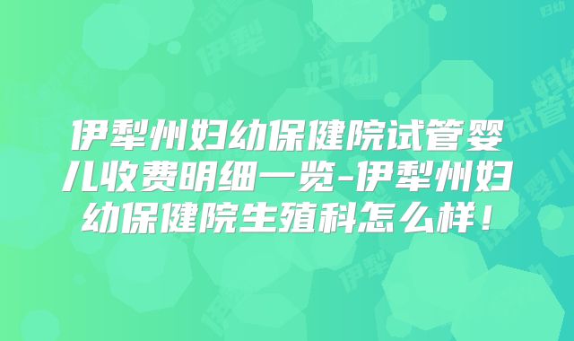 伊犁州妇幼保健院试管婴儿收费明细一览-伊犁州妇幼保健院生殖科怎么样!