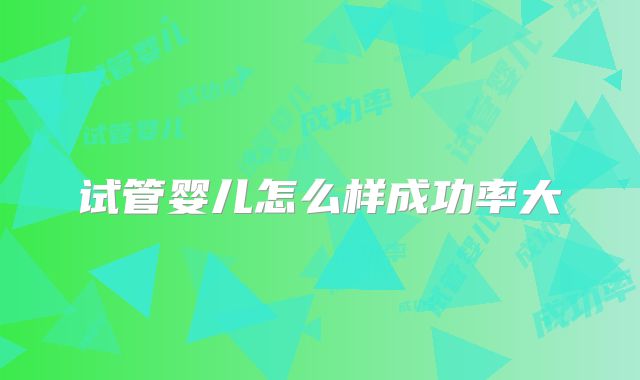 试管婴儿怎么样成功率大