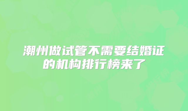 潮州做试管不需要结婚证的机构排行榜来了