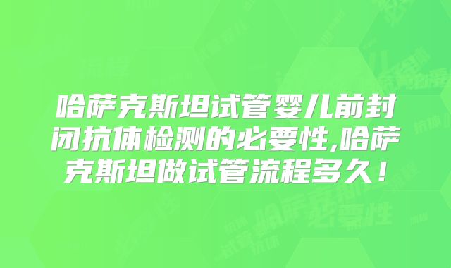 哈萨克斯坦试管婴儿前封闭抗体检测的必要性,哈萨克斯坦做试管流程多久！