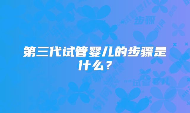 第三代试管婴儿的步骤是什么?