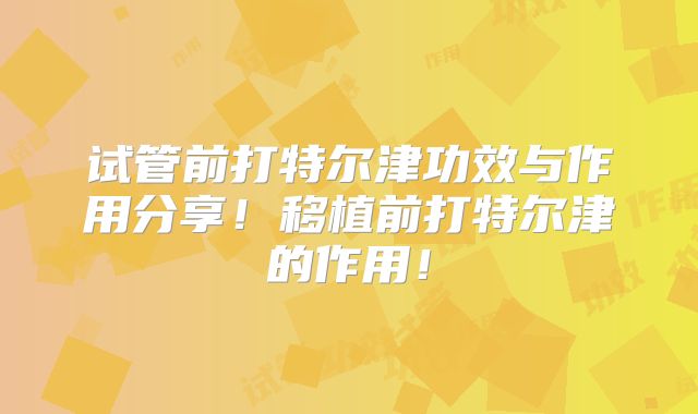 试管前打特尔津功效与作用分享！移植前打特尔津的作用！