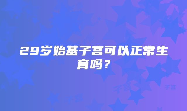 29岁始基子宫可以正常生育吗？