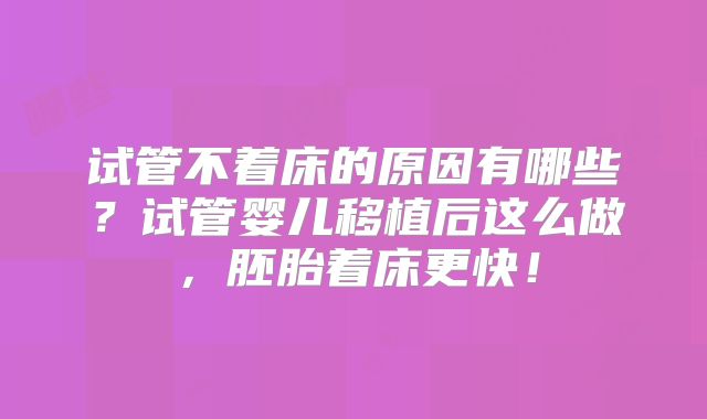 试管不着床的原因有哪些？试管婴儿移植后这么做，胚胎着床更快！