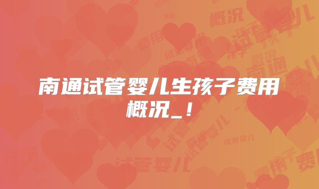 南通试管婴儿生孩子费用概况_！