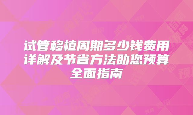 试管移植周期多少钱费用详解及节省方法助您预算全面指南