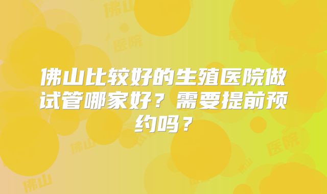佛山比较好的生殖医院做试管哪家好？需要提前预约吗？