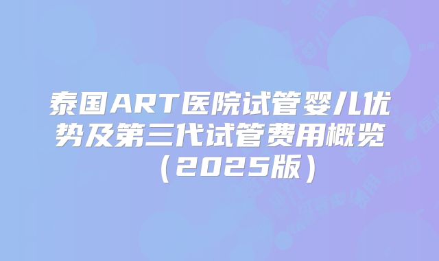 泰国ART医院试管婴儿优势及第三代试管费用概览（2025版）