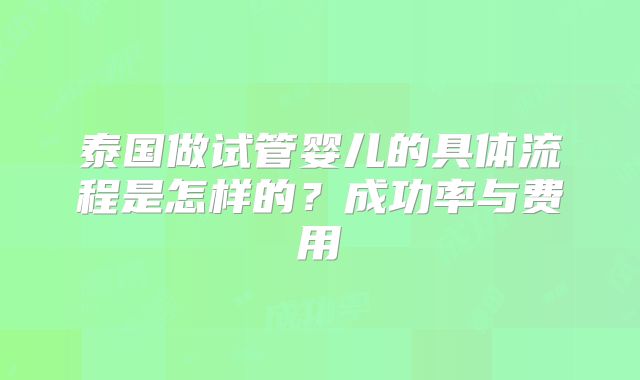 泰国做试管婴儿的具体流程是怎样的？成功率与费用
