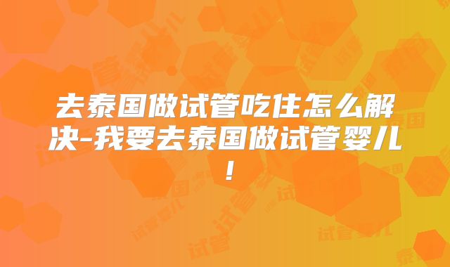 去泰国做试管吃住怎么解决-我要去泰国做试管婴儿！