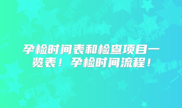 孕检时间表和检查项目一览表！孕检时间流程！