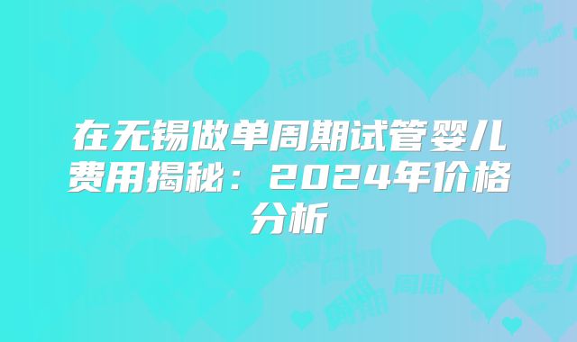 在无锡做单周期试管婴儿费用揭秘：2024年价格分析