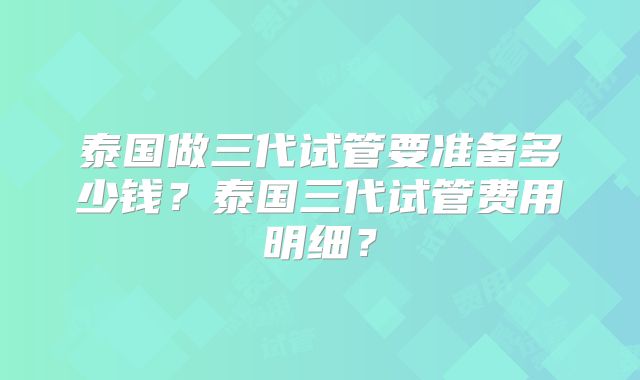 泰国做三代试管要准备多少钱？泰国三代试管费用明细？