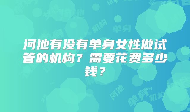 河池有没有单身女性做试管的机构?需要花费多少钱?