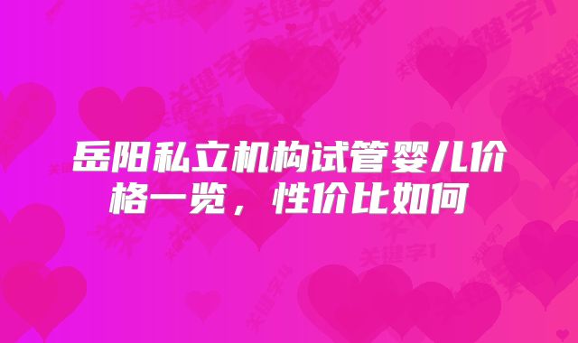 岳阳私立机构试管婴儿价格一览,性价比如何