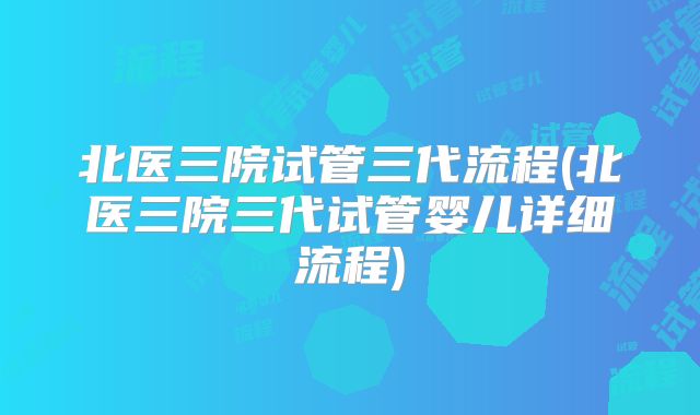 北医三院试管三代流程(北医三院三代试管婴儿详细流程)