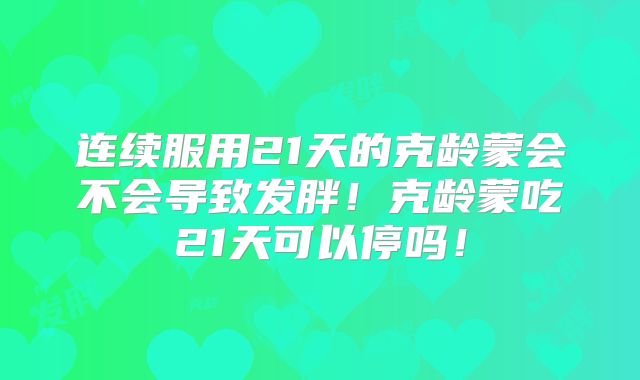 连续服用21天的克龄蒙会不会导致发胖！克龄蒙吃21天可以停吗！