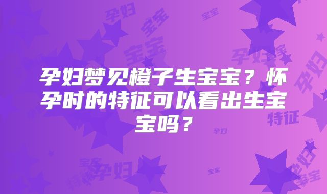 孕妇梦见橙子生宝宝？怀孕时的特征可以看出生宝宝吗？