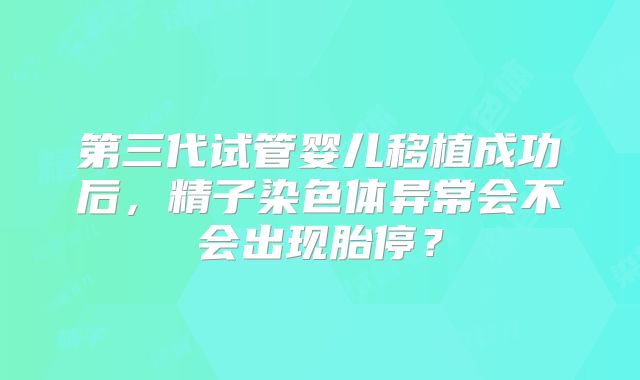 第三代试管婴儿移植成功后,精子染色体异常会不会出现胎停?