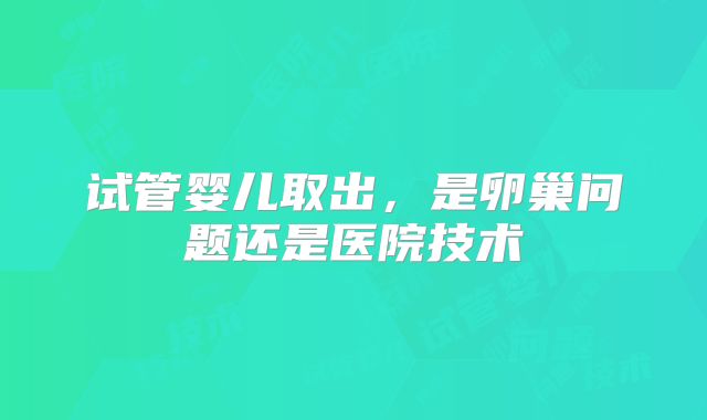 试管婴儿取出，是卵巢问题还是医院技术