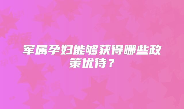 军属孕妇能够获得哪些政策优待?