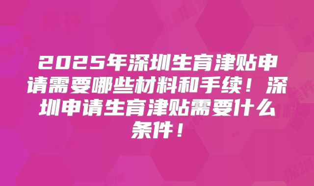 2025年深圳生育津贴申请需要哪些材料和手续！深圳申请生育津贴需要什么条件！