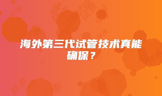 海外第三代试管技术真能确保？
