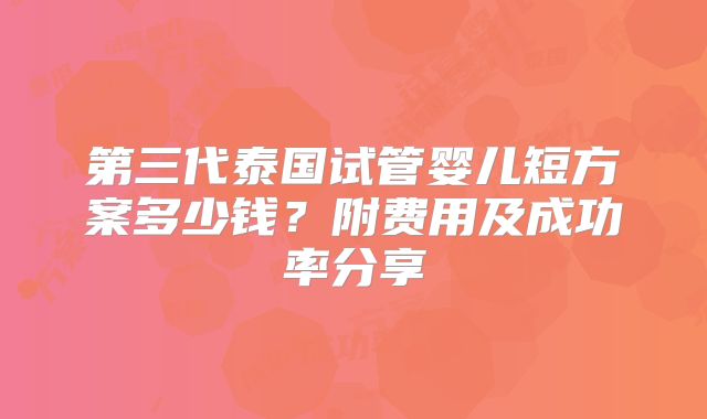 第三代泰国试管婴儿短方案多少钱？附费用及成功率分享