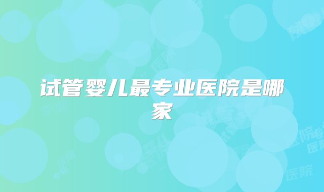 试管婴儿最专业医院是哪家